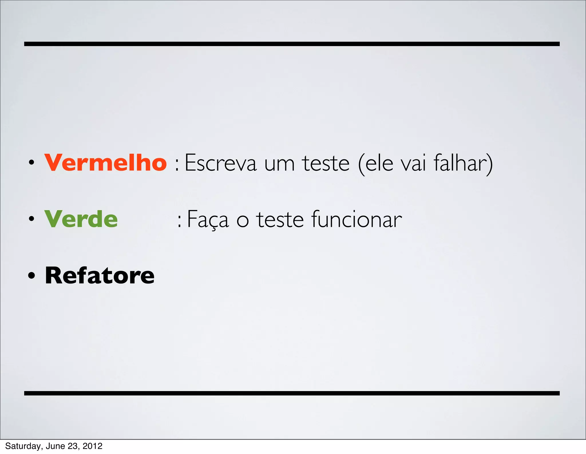 •   Vermelho : Escreva um teste (ele vai falhar)

     •   Verde            : Faça o teste funcionar

     •   Refatore




Saturday, June 23, 2012
 