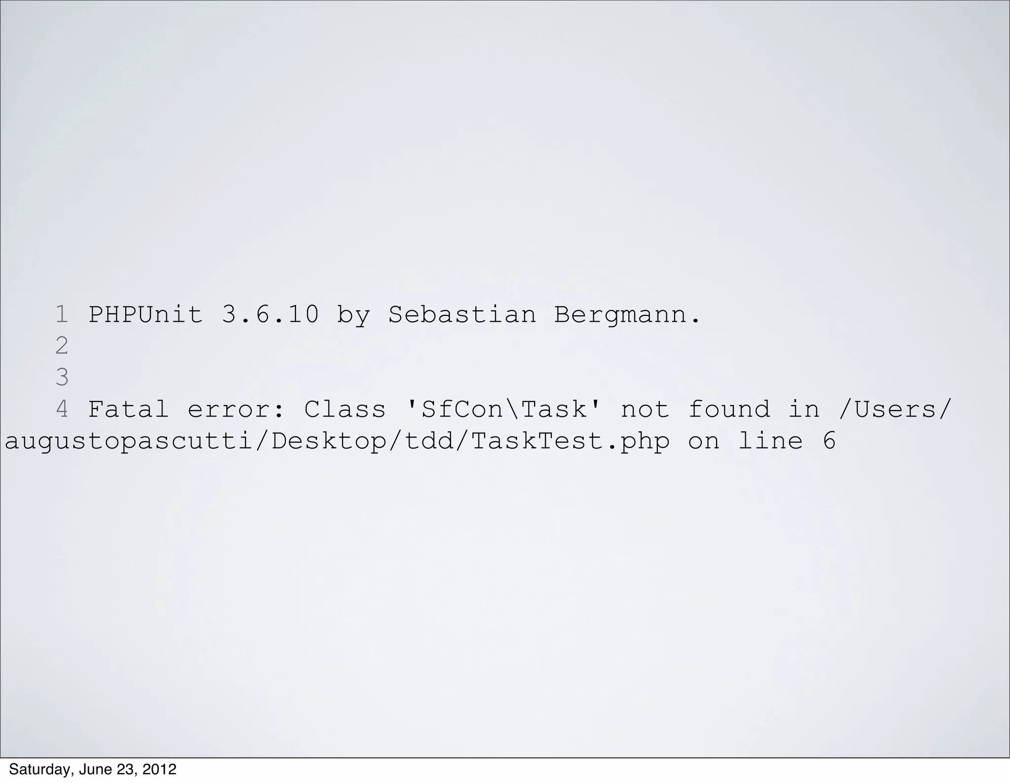 1 PHPUnit 3.6.10 by Sebastian Bergmann.
   2
   3
   4 Fatal error: Class 'SfConTask' not found in /Users/
augustopascutti/Desktop/tdd/TaskTest.php on line 6




Saturday, June 23, 2012
 