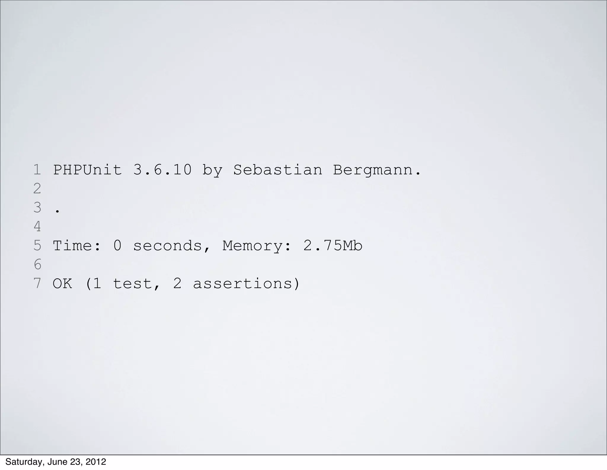 1   PHPUnit 3.6.10 by Sebastian Bergmann.
      2
      3   .
      4
      5   Time: 0 seconds, Memory: 2.75Mb
      6
      7   OK (1 test, 2 assertions)




Saturday, June 23, 2012
 