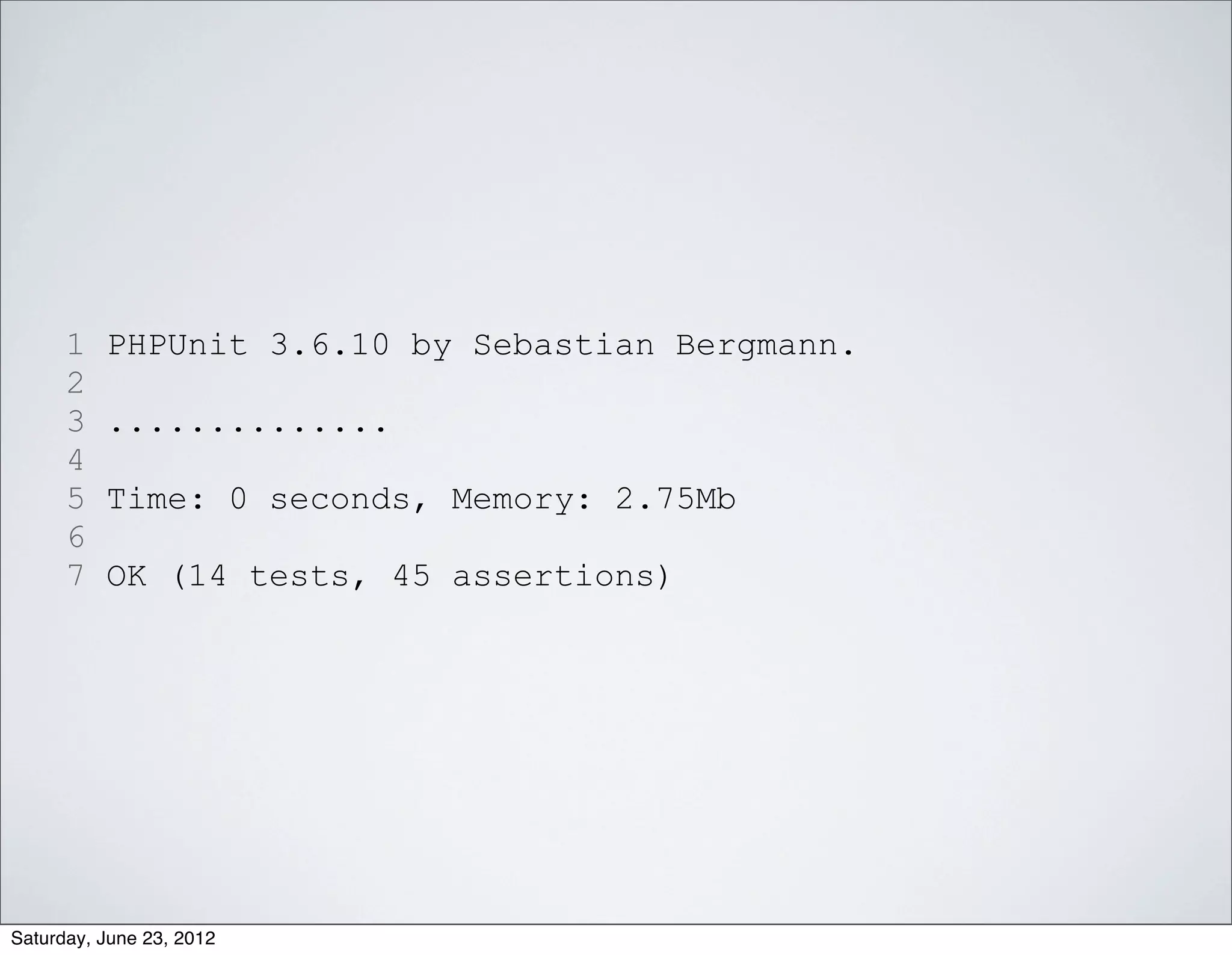 1   PHPUnit 3.6.10 by Sebastian Bergmann.
      2
      3   ..............
      4
      5   Time: 0 seconds, Memory: 2.75Mb
      6
      7   OK (14 tests, 45 assertions)




Saturday, June 23, 2012
 