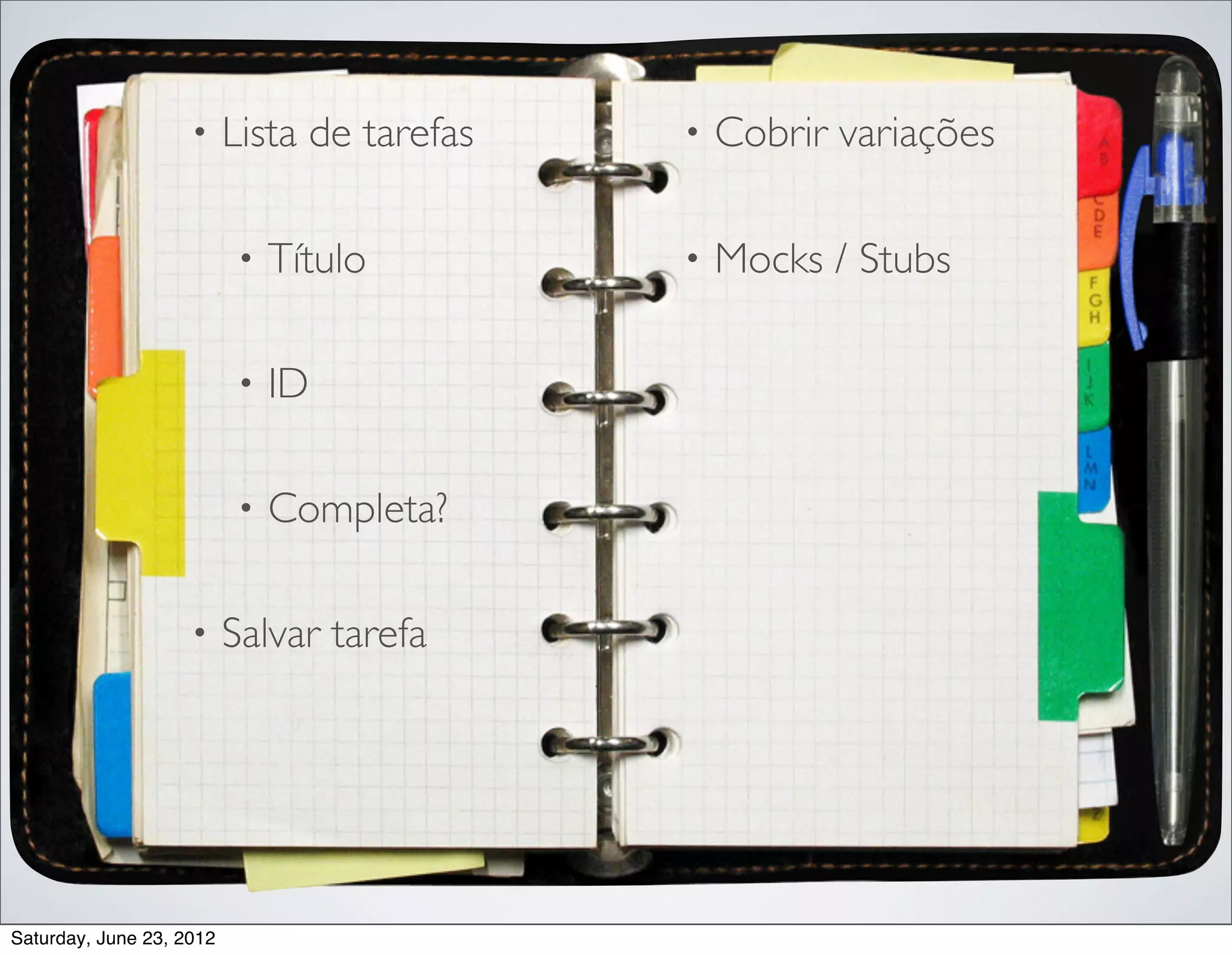 •     Lista de tarefas   •   Cobrir variações

                          •   Título         •   Mocks / Stubs

                          •   ID

                          •   Completa?

                    •     Salvar tarefa




Saturday, June 23, 2012
 