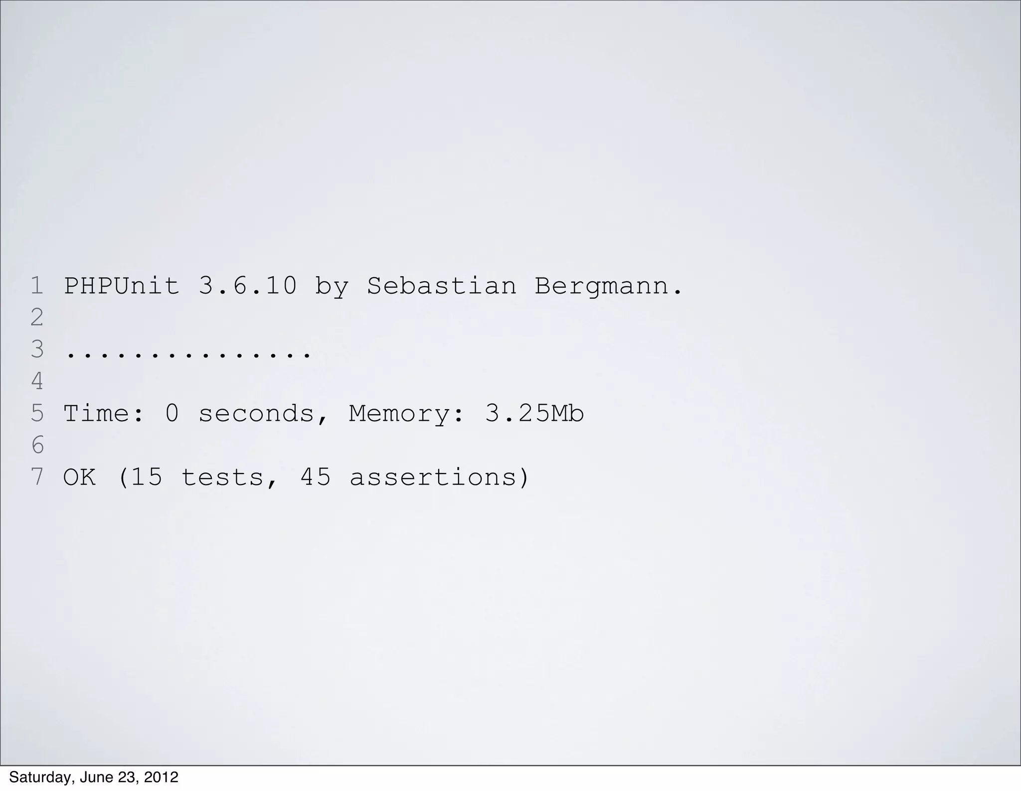 1    PHPUnit 3.6.10 by Sebastian Bergmann.
  2
  3    ...............
  4
  5    Time: 0 seconds, Memory: 3.25Mb
  6
  7    OK (15 tests, 45 assertions)




Saturday, June 23, 2012
 