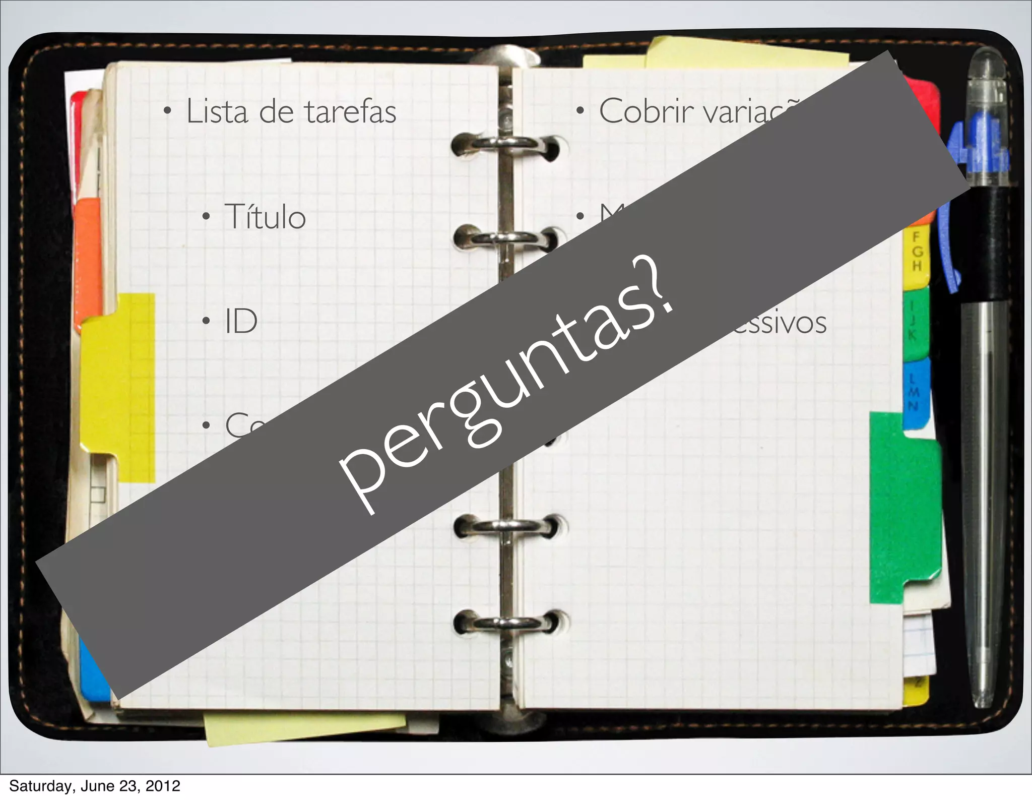 •     Lista de tarefas       •   Cobrir variações

                          •   Título             •   Mocks / Stubs

                          •   ID                 •
                                                  tas?
                                                     Bugs regressivos

                                            u   n
                          •   Completa?
                                        e rg
                    •     Salvar tarefa
                                       p


Saturday, June 23, 2012
 