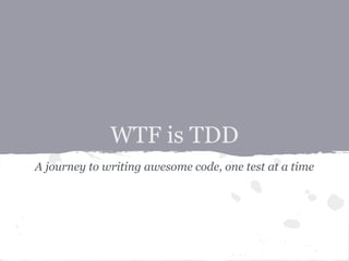 WTF is TDD
A journey to writing awesome code, one test at a time
 