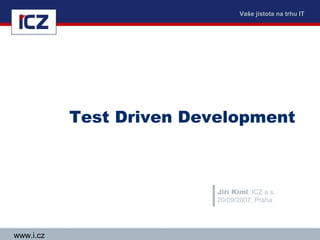 Vaše jistota na trhu IT




           Test Driven Development



                          Jiří Kiml, ICZ a.s.
                          20/09/2007, Praha




www.i.cz
 