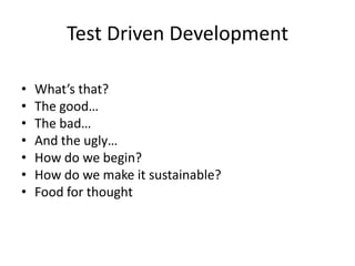Test Driven Development

•   What’s that?
•   The good…
•   The bad…
•   And the ugly…
•   How do we begin?
•   How do we make it sustainable?
•   Food for thought
 