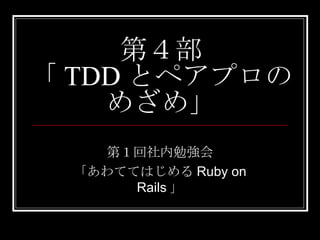 第４部 「 TDD とペアプロの めざめ」 第１回社内勉強会 「あわててはじめるRuby on Rails」 
