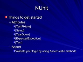 NUnit Things to get started Attributes [TestFixture] [Setup] [TearDown] [ExpectedException] [Test] Assert Validate your logic by using Assert static methods 
