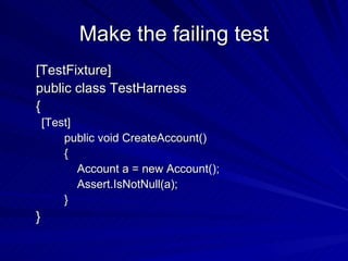 Make the failing test [TestFixture] public class TestHarness { [Test] public void CreateAccount() { Account a = new Account(); Assert.IsNotNull(a); } } 