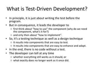 Using extreme techniques like Pair Programming, TDD, avoiding programming features until needed.TestsWe need to answer some basic strategic questions before we can talk about the details of TDD:What do we mean by testing?When do we test?How do we choose what logic to test?How do we choose what data to test?How do you test your software? 