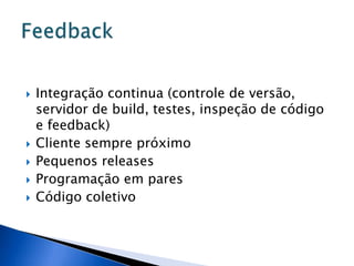    Integração continua (controle de versão,
    servidor de build, testes, inspeção de código
    e feedback)
   Cliente sempre próximo
   Pequenos releases
   Programação em pares
   Código coletivo
 