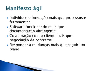    Indivíduos e interação mais que processos e
    ferramentas
   Software funcionando mais que
    documentação abrangente
   Colaboração com o cliente mais que
    negociação de contratos
   Responder a mudanças mais que seguir um
    plano
 