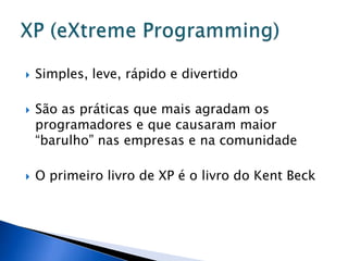    Simples, leve, rápido e divertido

   São as práticas que mais agradam os
    programadores e que causaram maior
    “barulho” nas empresas e na comunidade

   O primeiro livro de XP é o livro do Kent Beck
 