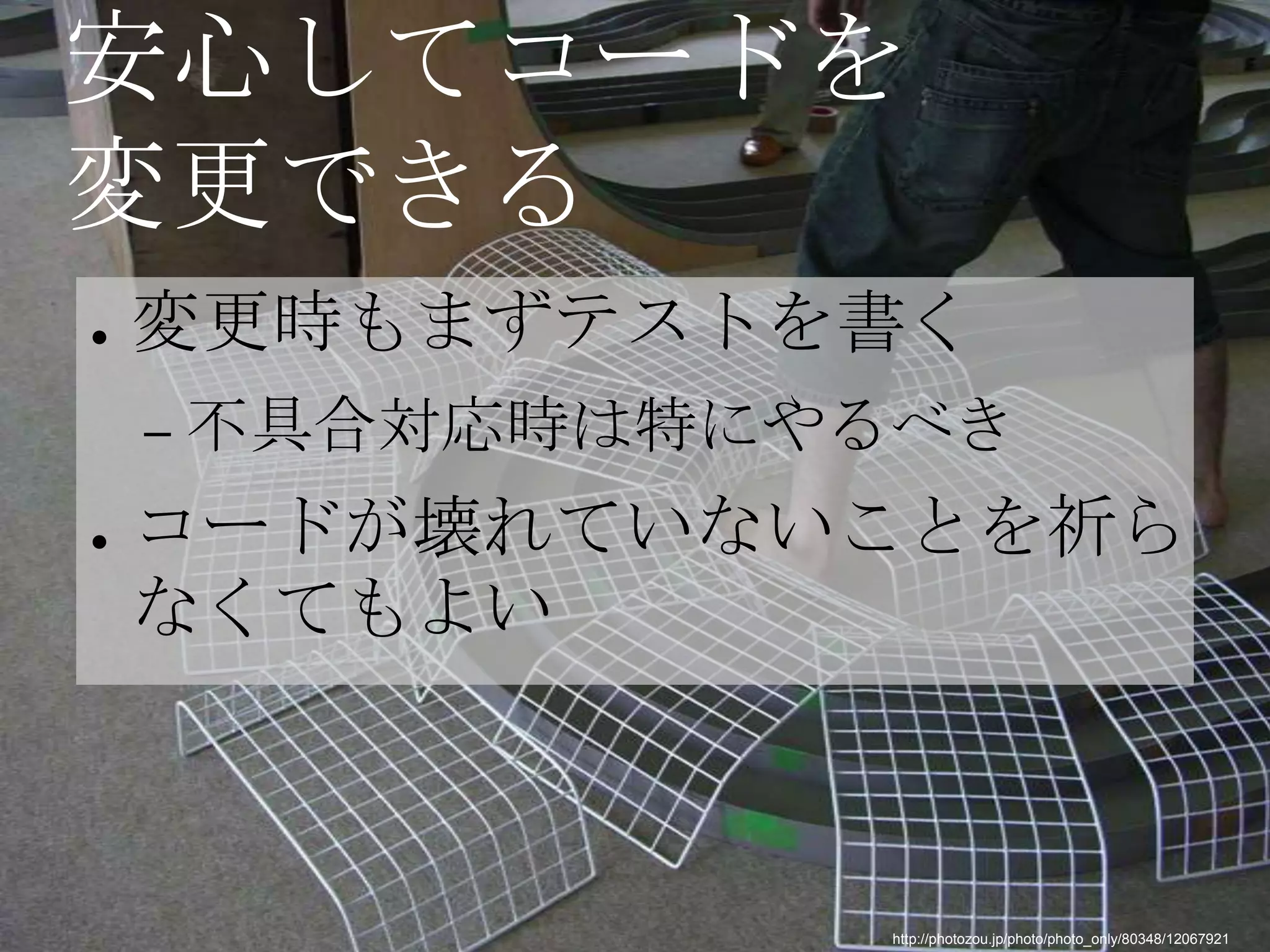 安心してコードを
変更できる
●   変更時もまずテストを書く
    – 不具合対応時は特にやるべき

●   コードが壊れていないことを祈ら
    なくてもよい



                http://photozou.jp/photo/photo_only/80348/12067921
 