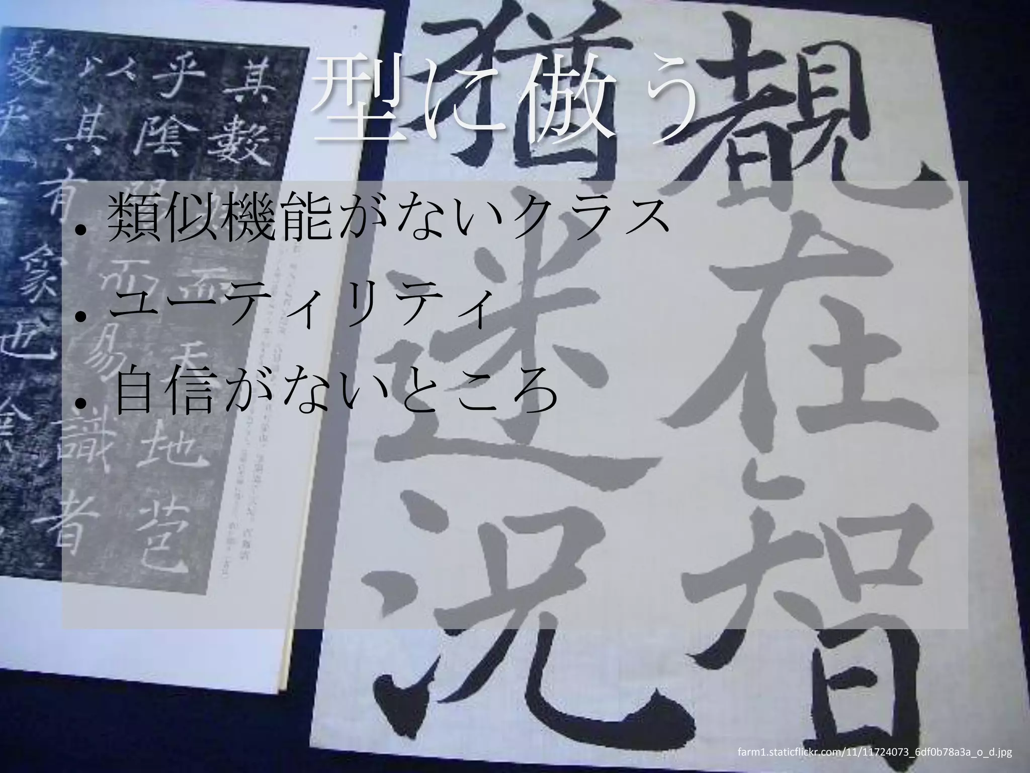 型に倣う
●   類似機能がないクラス
●   ユーティリティ
●   自信がないところ




                 farm1.staticflickr.com/11/11724073_6df0b78a3a_o_d.jpg
 
