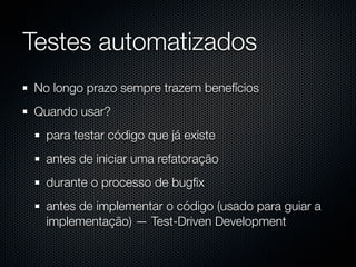 Testes automatizados
No longo prazo sempre trazem benefícios
Quando usar?
  para testar código que já existe
  antes de iniciar uma refatoração
  durante o processo de bugﬁx
  antes de implementar o código (usado para guiar a
  implementação) — Test-Driven Development
 