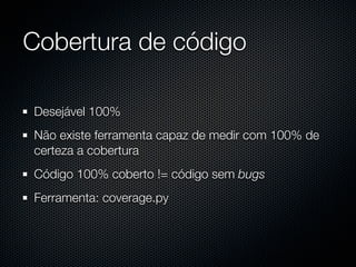 Cobertura de código

Desejável 100%
Não existe ferramenta capaz de medir com 100% de
certeza a cobertura
Código 100% coberto != código sem bugs
Ferramenta: coverage.py
 