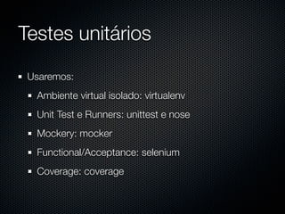 Testes unitários
 Usaremos:
  Ambiente virtual isolado: virtualenv
  Unit Test e Runners: unittest e nose
  Mockery: mocker
  Functional/Acceptance: selenium
  Coverage: coverage
 