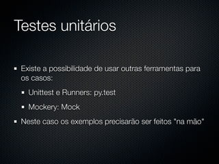 Testes unitários

 Existe a possibilidade de usar outras ferramentas para
 os casos:
   Unittest e Runners: py.test
   Mockery: Mock
 Neste caso os exemplos precisarão ser feitos "na mão"
 