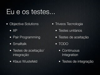 Eu e os testes...
 Objective Solutions      Triveos Tecnologia
   XP                       Testes unitários
   Pair Programming         Testes de aceitação
   Smalltalk                TODO
   Testes de aceitação/       Continuous
   integração                 Integration
   Klaus Wustefeld            Testes de integração
 