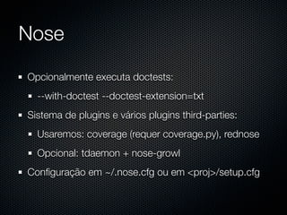 Nose
Opcionalmente executa doctests:
  --with-doctest --doctest-extension=txt
Sistema de plugins e vários plugins third-parties:
  Usaremos: coverage (requer coverage.py), rednose
  Opcional: tdaemon + nose-growl
Conﬁguração em ~/.nose.cfg ou em <proj>/setup.cfg
 