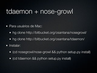 tdaemon + nose-growl
Para usuários de Mac:
  hg clone http://bitbucket.org/osantana/nosegrowl/
  hg clone http://bitbucket.org/osantana/tdaemon/
Instalar:
  (cd nosegrowl/nose-growl && python setup.py install)
  (cd tdaemon && python setup.py install)
 