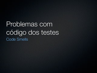 Problemas com
código dos testes
Code Smells
 