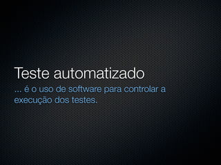 Teste automatizado
... é o uso de software para controlar a
execução dos testes.
 