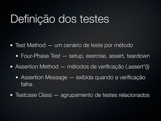 Deﬁnição dos testes

Test Method — um cenário de teste por método
  Four-Phase Test — setup, exercise, assert, teardown
Assertion Method — métodos de veriﬁcação (.assert*())
  Assertion Message — exibida quando a veriﬁcação
  falha
Testcase Class — agrupamento de testes relacionados
 