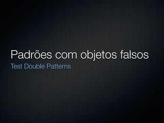 Padrões com objetos falsos
Test Double Patterns
 