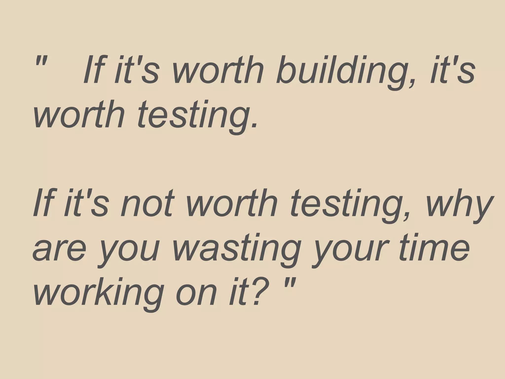 " If it's worth building, it's
worth testing.
If it's not worth testing, why
are you wasting your time
working on it? "
 