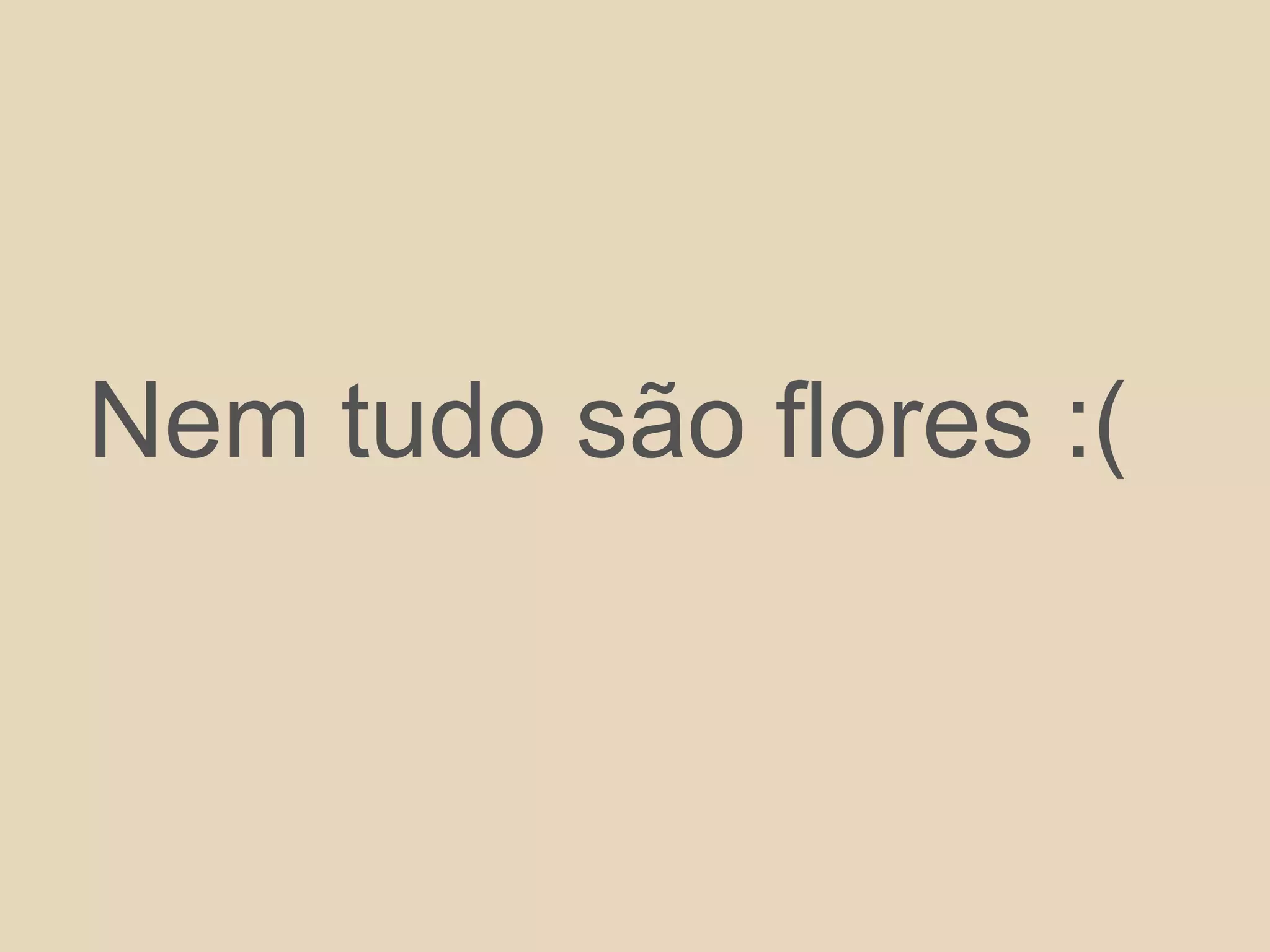 Nem tudo são flores :(
 