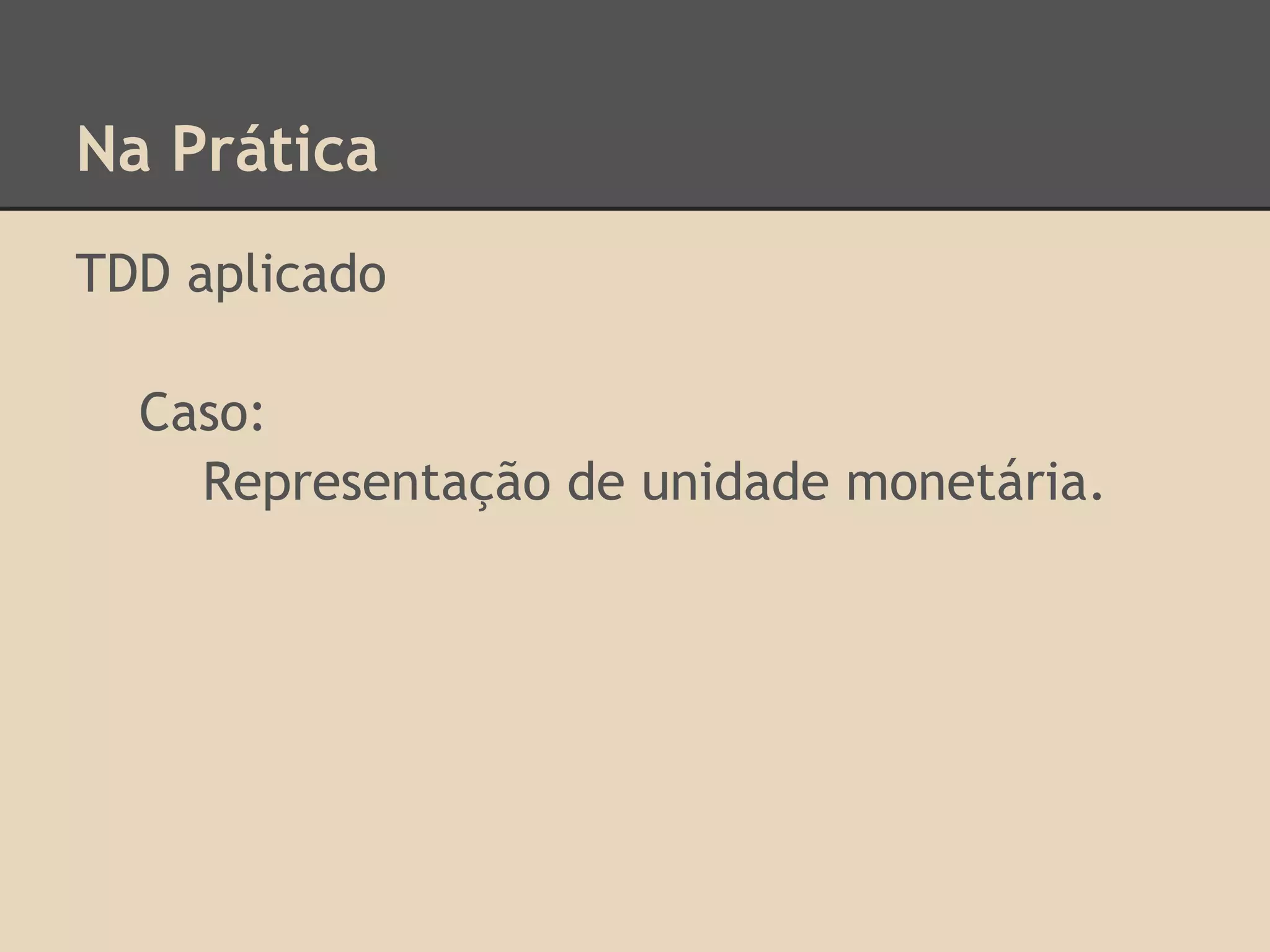 Na Prática
TDD aplicado
Caso:
Representação de unidade monetária.
 