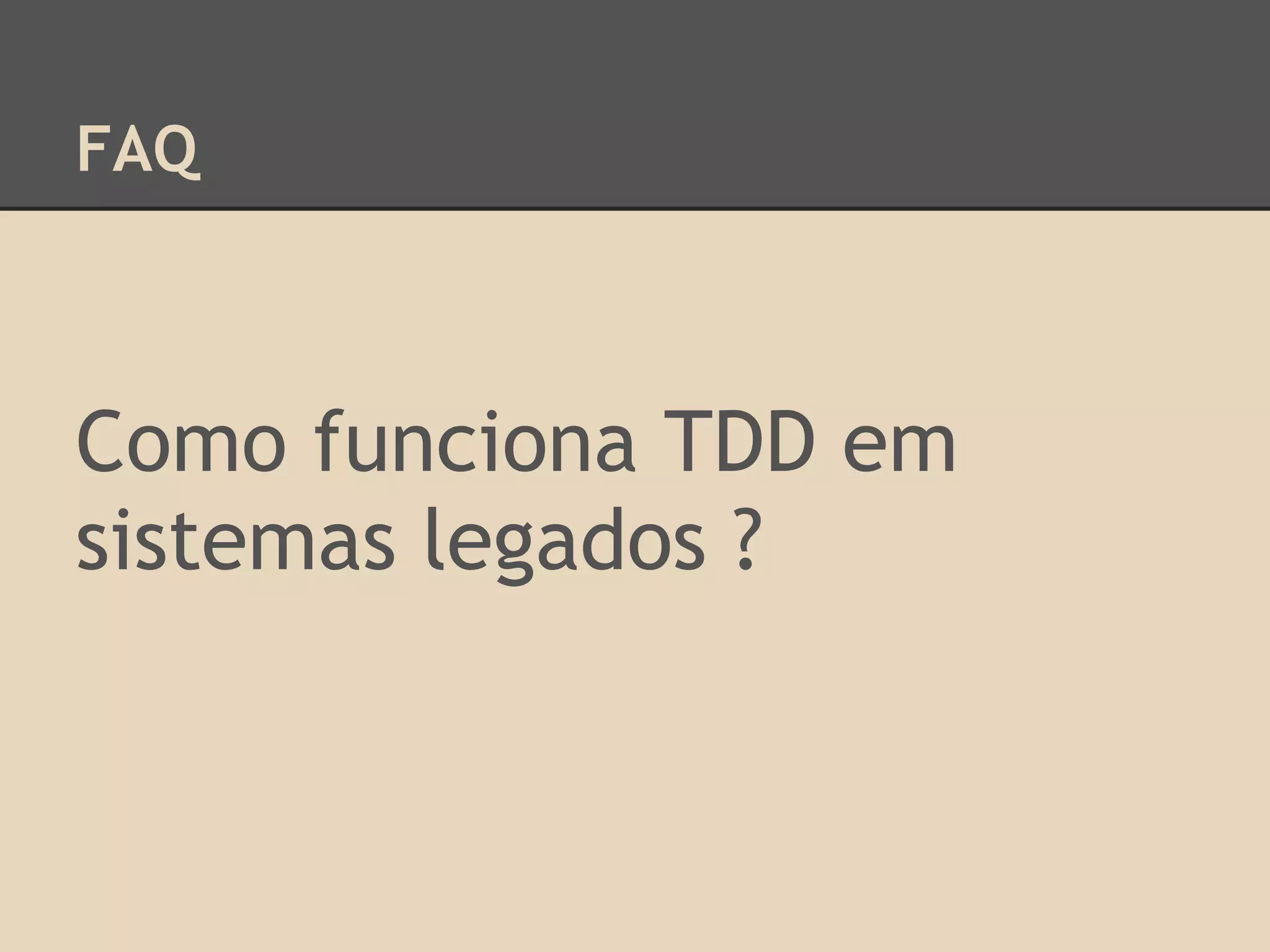 FAQ
Como funciona TDD em
sistemas legados ?
 