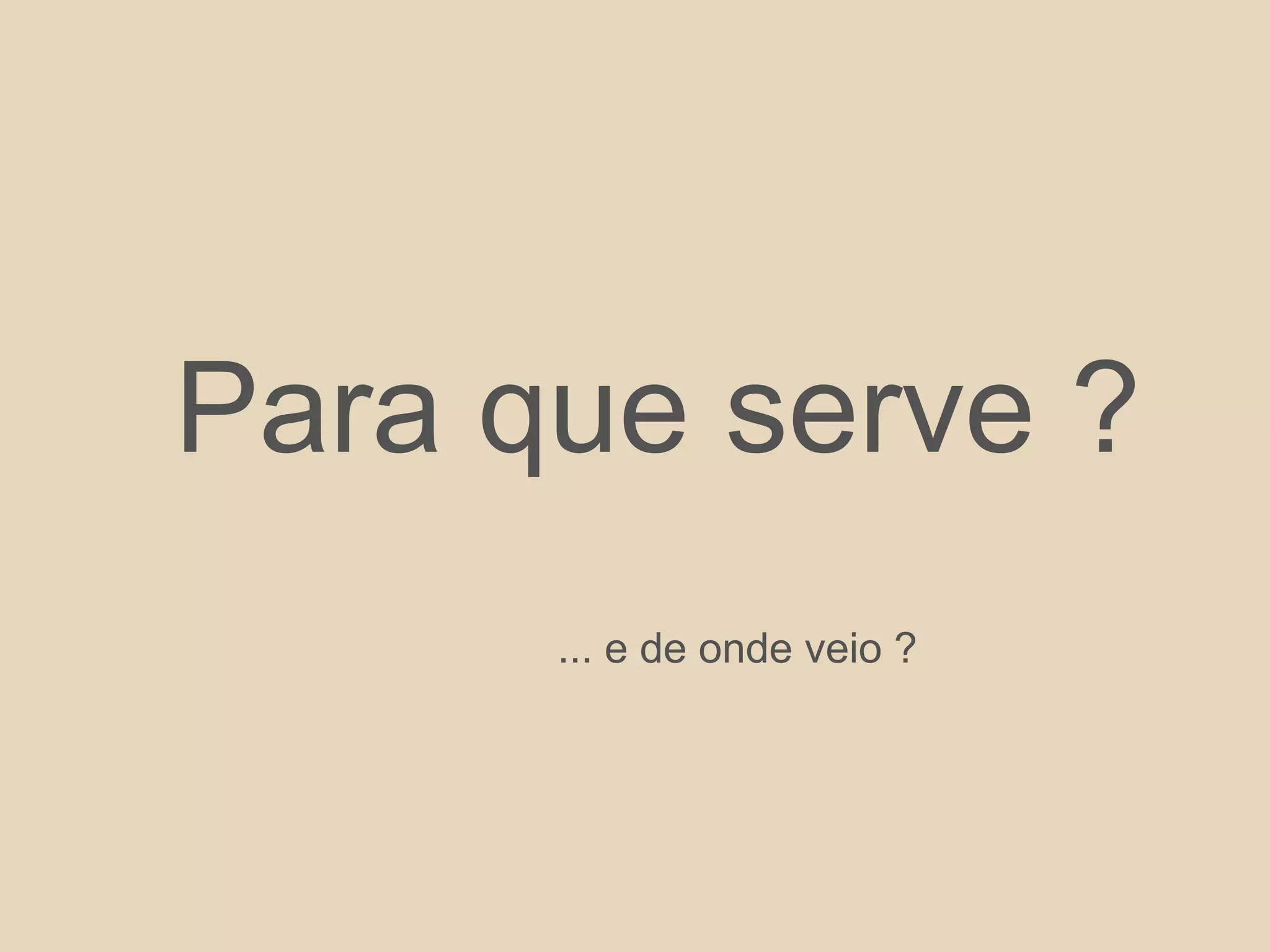 Para que serve ?
... e de onde veio ?
 