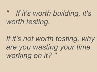 " If it's worth building, it's
worth testing.
If it's not worth testing, why
are you wasting your time
working on it? "
 
