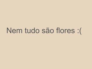 Nem tudo são flores :(
 