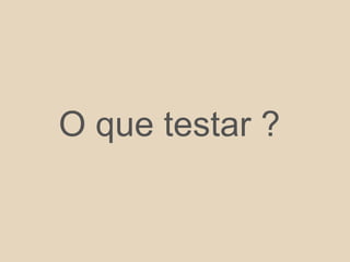 O que testar ?
 
