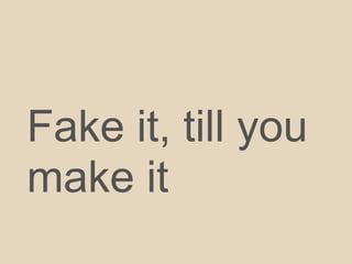 Fake it, till you
make it
 