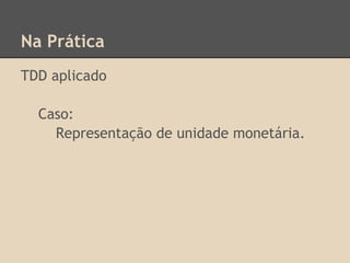 Na Prática
TDD aplicado
Caso:
Representação de unidade monetária.
 