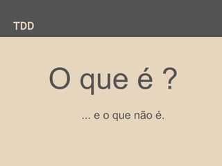 TDD
O que é ?
... e o que não é.
 