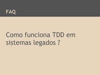 FAQ
Como funciona TDD em
sistemas legados ?
 