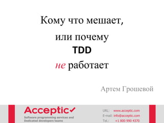 Кому что мешает,
или почему
TDD
не работает
Артем Грошевой
URL: www.acceptic.com
Software programming services and
Dedicated developers teams
E-mail: info@acceptic.com
Tel.: +1 800 990 4370
 