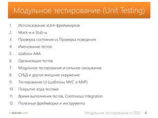 4Модульное тестирование и TDD
Модульное тестирование (Unit Testing)
1. Использование xUnit-фреймворков
2. Mock-и и Stub-ы
3. Проверка состояния vs Проверка поведения
4. Именование тестов
5. Шаблон AAA
6. Организация тестов
7. Модульное тестирование и сильное связывание
8. СУБД и другое внешние окружение
9. Тестирование UI (шаблоны MVС и MVP)
10. Покрытие кода тестами
11. Время выполнения тестов, Continuous Integration
12. Полезные фреймворки и инструменты
 