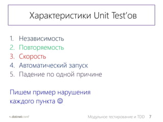 7Модульное тестирование и TDD
Характеристики Unit Test’ов
1. Независимость
2. Повторяемость
3. Скорость
4. Автоматический запуск
5. Падение по одной причине
Пишем пример нарушения
каждого пункта 
 