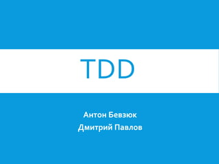 TDD
Антон Бевзюк
Дмитрий Павлов

 