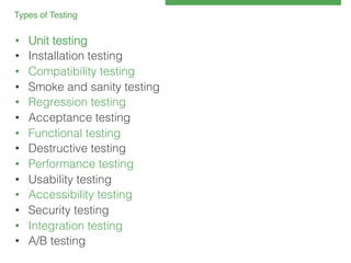 Types of Testing 
!

• 
• 
• 
• 
• 
• 
• 
• 
• 
• 
• 
• 
• 
• 

Unit testing!
Installation testing!
Compatibility testing!
Smoke and sanity testing!
Regression testing!
Acceptance testing!
Functional testing!
Destructive testing!
Performance testing!
Usability testing!
Accessibility testing!
Security testing!
Integration testing!
A/B testing!

 
