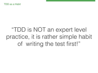TDD as a Habit!

“TDD is NOT an expert level
practice, it is rather simple habit
of writing the test ﬁrst!”!

 