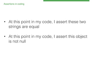 Assertions in coding!

•  At this point in my code, I assert these two
strings are equal!
!
•  At this point in my code, I assert this object
is not null!

 