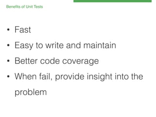 Beneﬁts of Unit Tests 
 
!

•  Fast!
•  Easy to write and maintain!
•  Better code coverage!
•  When fail, provide insight into the
problem!

 